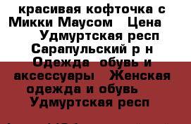  красивая кофточка с Микки Маусом › Цена ­ 350 - Удмуртская респ., Сарапульский р-н Одежда, обувь и аксессуары » Женская одежда и обувь   . Удмуртская респ.